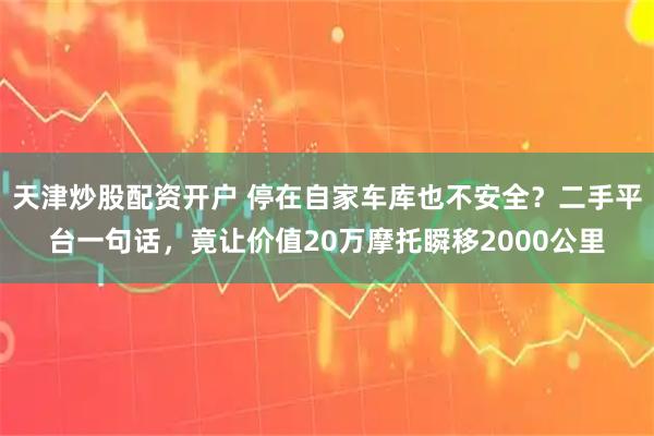 天津炒股配资开户 停在自家车库也不安全？二手平台一句话，竟让价值20万摩托瞬移2000公里