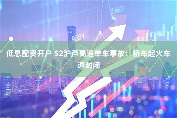 低息配资开户 S2沪芦高速单车事故：轿车起火车道封闭