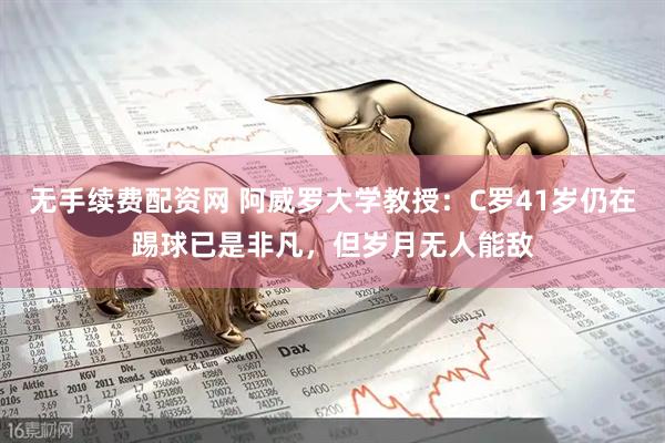 无手续费配资网 阿威罗大学教授：C罗41岁仍在踢球已是非凡，但岁月无人能敌